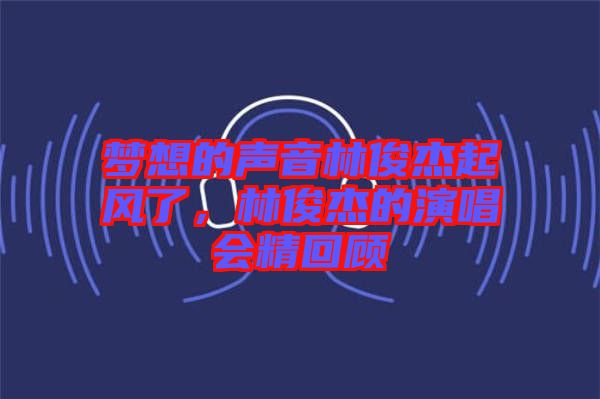 夢(mèng)想的聲音林俊杰起風(fēng)了，林俊杰的演唱會(huì)精回顧