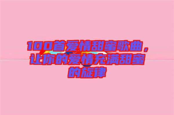 100首愛情甜蜜歌曲，讓你的愛情充滿甜蜜的旋律