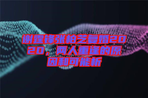 謝霆鋒張柏芝復(fù)婚2020，兩人重逢的原因和可能析