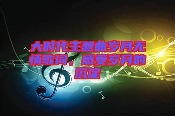 大時代主題曲歲月無情歌詞，感受歲月的沉淀