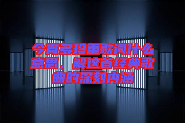 今宵多珍重歌詞什么意思，解這首經(jīng)典歌曲的深刻內(nèi)涵