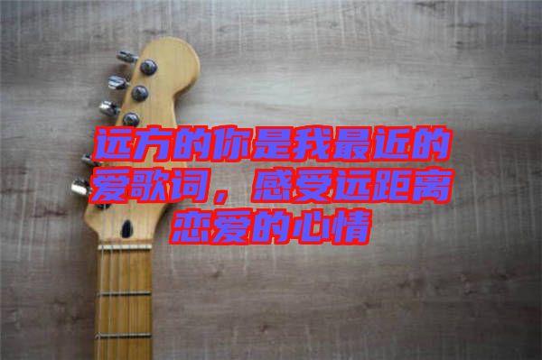 遠方的你是我最近的愛歌詞，感受遠距離戀愛的心情