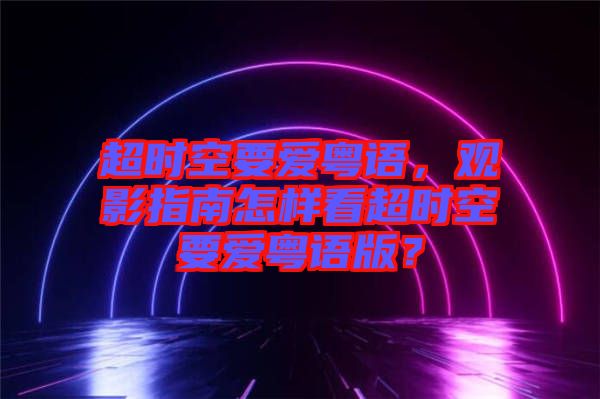 超時空要愛粵語，觀影指南怎樣看超時空要愛粵語版？