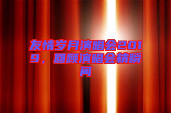 友情歲月演唱會2019，回顧演唱會精瞬間