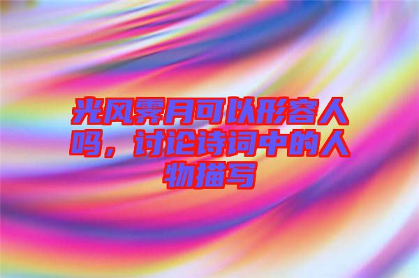 光風(fēng)霽月可以形容人嗎，討論詩詞中的人物描寫