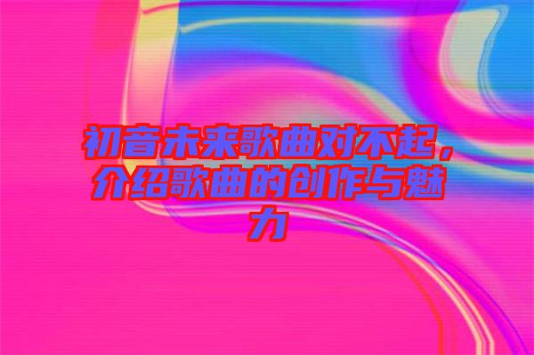 初音未來歌曲對不起，介紹歌曲的創(chuàng)作與魅力