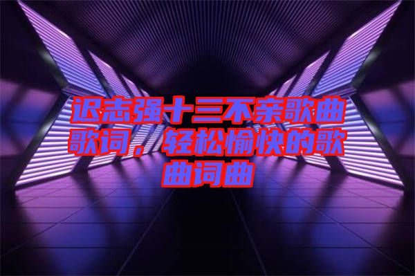 遲志強(qiáng)十三不親歌曲歌詞，輕松愉快的歌曲詞曲