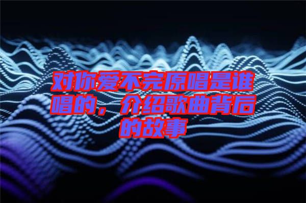 對你愛不完原唱是誰唱的，介紹歌曲背后的故事