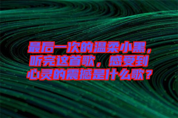 最后一次的溫柔小黑，聽完這首歌，感受到心靈的震撼是什么歌？