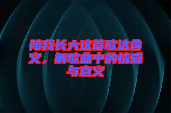 陪我長(zhǎng)大這首歌達(dá)含義，解歌曲中的情感與意義