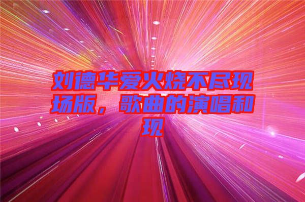 劉德華愛火燒不盡現(xiàn)場(chǎng)版，歌曲的演唱和現(xiàn)