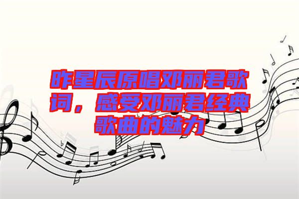 昨星辰原唱鄧麗君歌詞，感受鄧麗君經(jīng)典歌曲的魅力