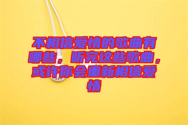 不相信愛情的歌曲有哪些，聽完這些歌曲，或許你會(huì)重新相信愛情