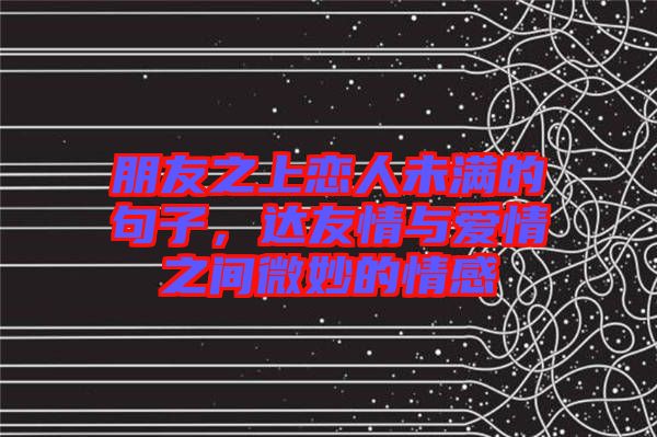 朋友之上戀人未滿的句子，達(dá)友情與愛情之間微妙的情感