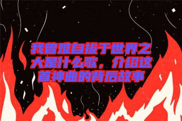 我曾難自拔于世界之大是什么歌，介紹這首神曲的背后故事