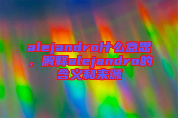 alejandro什么意思，解釋alejandro的含義和來源