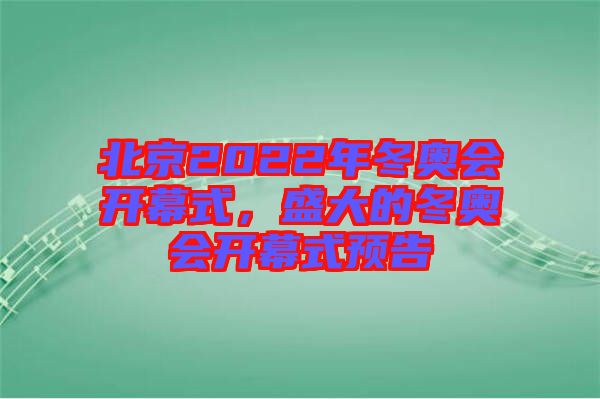 北京2022年冬奧會(huì)開(kāi)幕式，盛大的冬奧會(huì)開(kāi)幕式預(yù)告