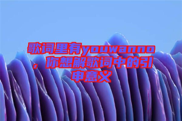 歌詞里有youwanno，你想解歌詞中的引申意義