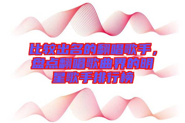 比較出名的翻唱歌手，盤點(diǎn)翻唱歌曲界的明星歌手排行榜