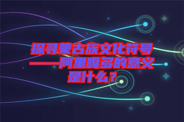 探尋蒙古族文化符號(hào)——阿里嘎多的意義是什么？