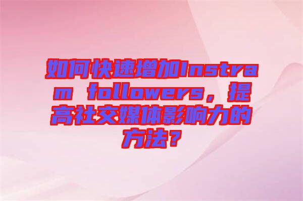 如何快速增加Instram followers，提高社交媒體影響力的方法？