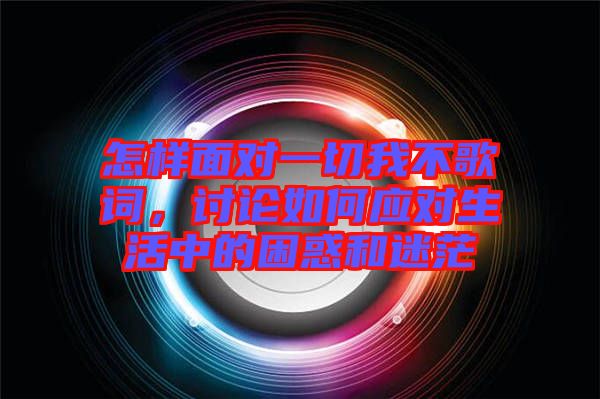 怎樣面對一切我不歌詞，討論如何應(yīng)對生活中的困惑和迷茫