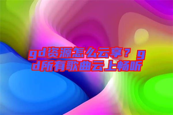 gd資源怎么云享？gd所有歌曲云上暢聽