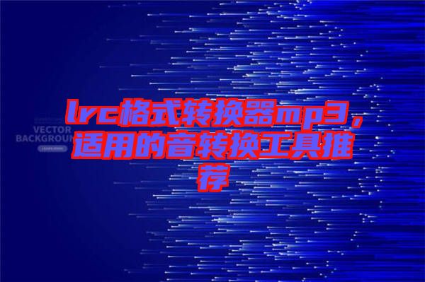 lrc格式轉(zhuǎn)換器mp3，適用的音轉(zhuǎn)換工具推薦