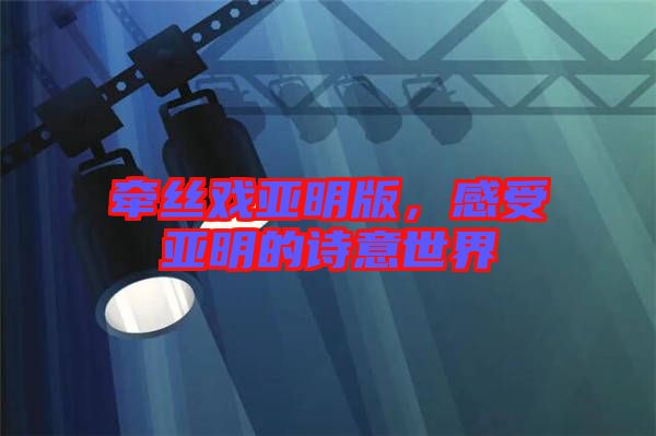 牽絲戲亞明版，感受亞明的詩意世界