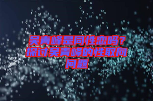 吳青峰是同性戀嗎？探討吳青峰的性取向問題