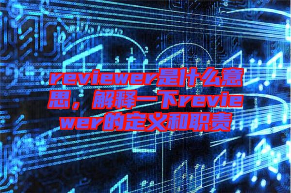 reviewer是什么意思，解釋一下reviewer的定義和職責(zé)