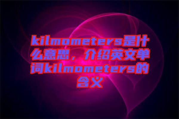 kilmometers是什么意思，介紹英文單詞kilmometers的含義