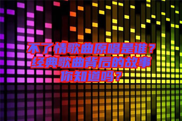 不了情歌曲原唱是誰？經(jīng)典歌曲背后的故事你知道嗎？