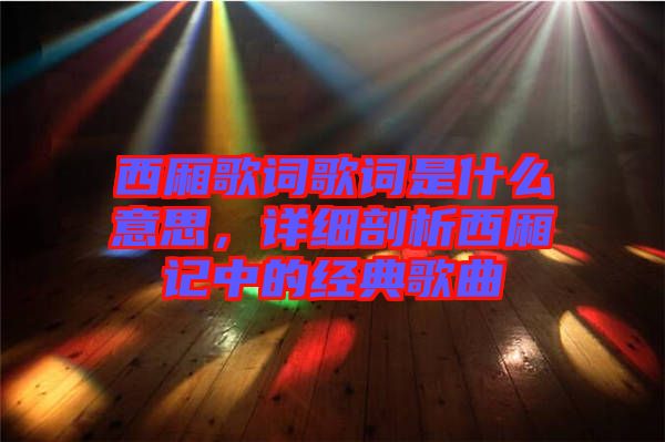 西廂歌詞歌詞是什么意思，詳細剖析西廂記中的經(jīng)典歌曲