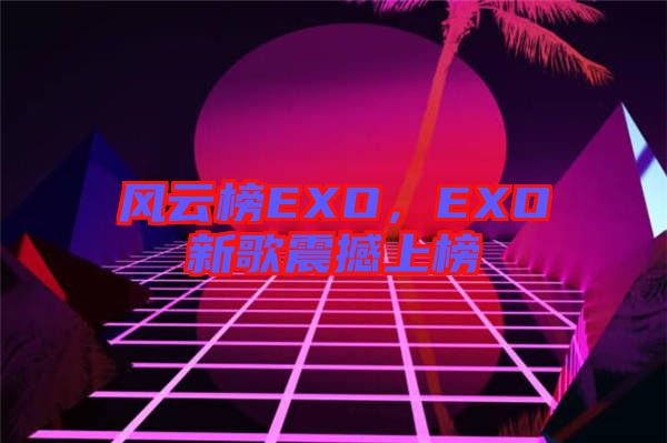 風(fēng)云榜EXO，EXO新歌震撼上榜