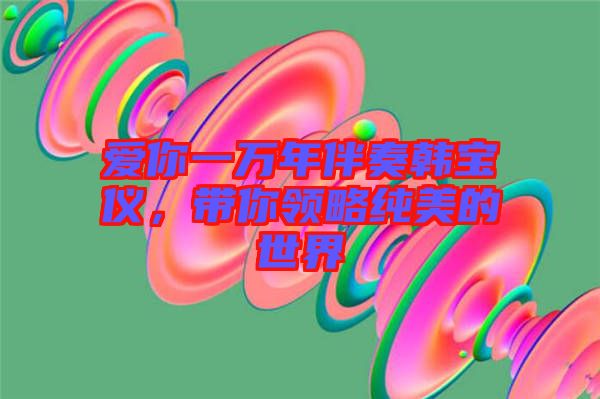 愛你一萬年伴奏韓寶儀，帶你領(lǐng)略純美的世界