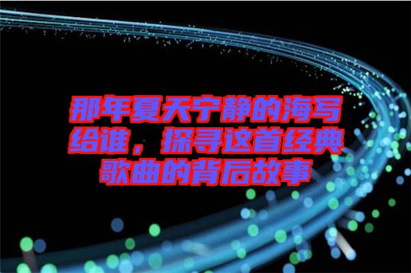 那年夏天寧?kù)o的海寫給誰，探尋這首經(jīng)典歌曲的背后故事