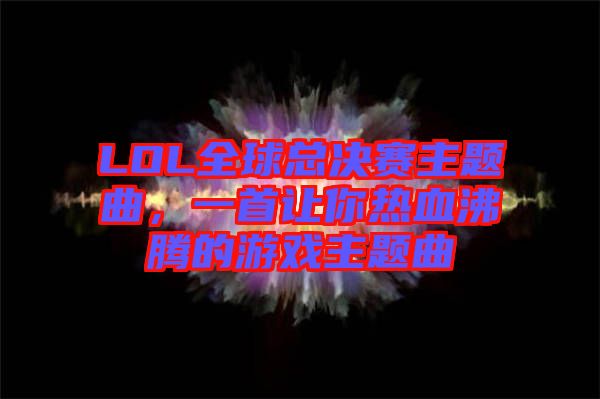 LOL全球總決賽主題曲，一首讓你熱血沸騰的游戲主題曲