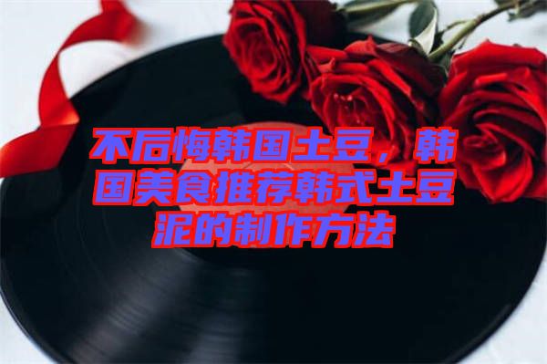 不后悔韓國土豆，韓國美食推薦韓式土豆泥的制作方法