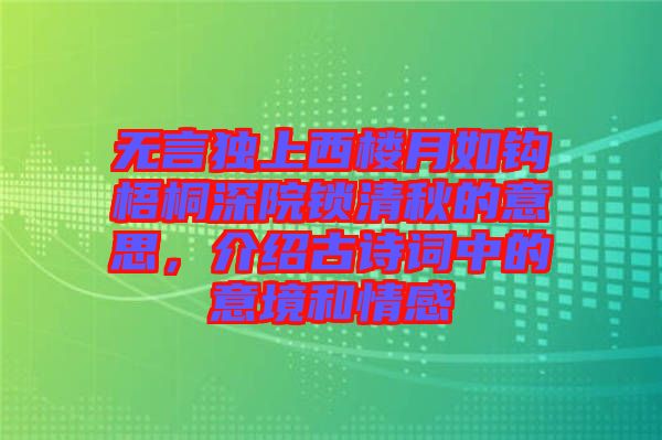 無言獨上西樓月如鉤梧桐深院鎖清秋的意思，介紹古詩詞中的意境和情感