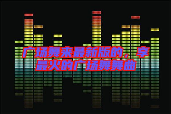 廣場舞來最新版的，享最火的廣場舞舞曲