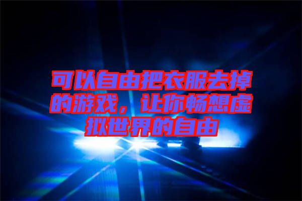 可以自由把衣服去掉的游戲，讓你暢想虛擬世界的自由