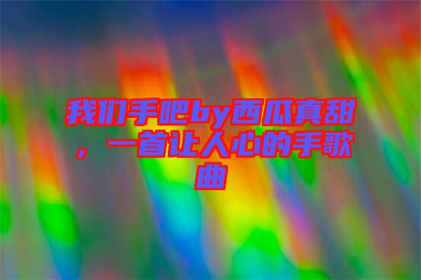 我們手吧by西瓜真甜，一首讓人心的手歌曲