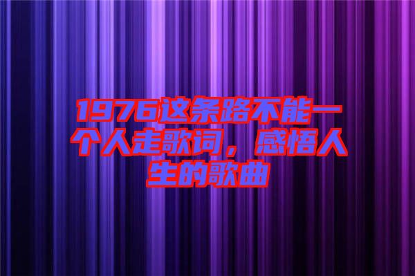 1976這條路不能一個(gè)人走歌詞，感悟人生的歌曲