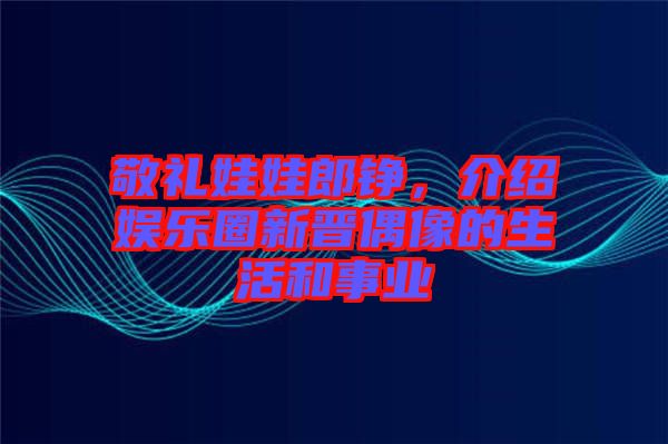 敬禮娃娃郎錚，介紹娛樂圈新晉偶像的生活和事業(yè)