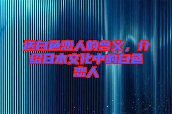 送白色戀人的含義，介紹日本文化中的白色戀人