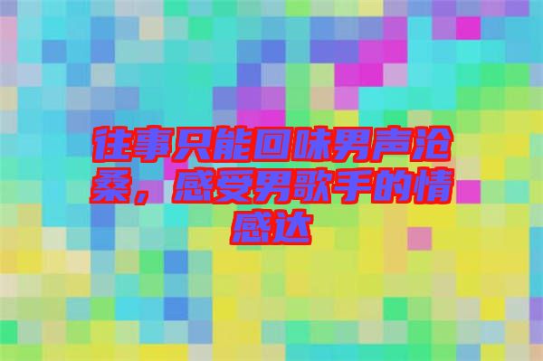 往事只能回味男聲滄桑，感受男歌手的情感達