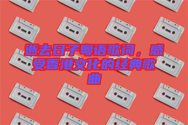 逝去日子粵語歌詞，感受香港文化的經(jīng)典歌曲