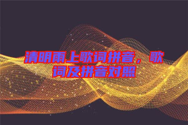 清明雨上歌詞拼音，歌詞及拼音對(duì)照