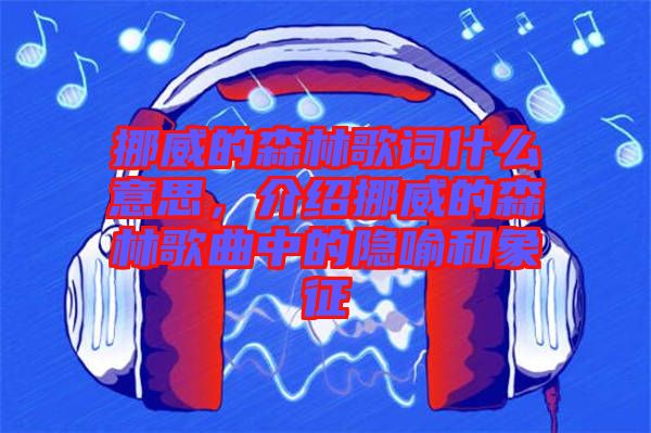 挪威的森林歌詞什么意思，介紹挪威的森林歌曲中的隱喻和象征